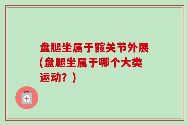 盘腿坐属于髋关节外展(盘腿坐属于哪个大类运动？)