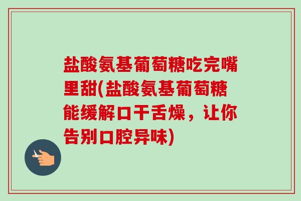 盐酸氨基葡萄糖吃完嘴里甜(盐酸氨基葡萄糖能缓解口干舌燥，让你告别口腔异味)