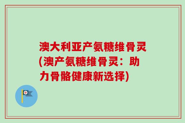 澳大利亚产氨糖维骨灵(澳产氨糖维骨灵：助力骨骼健康新选择)