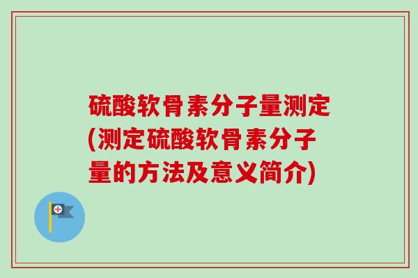 硫酸软骨素分子量测定(测定硫酸软骨素分子量的方法及意义简介)