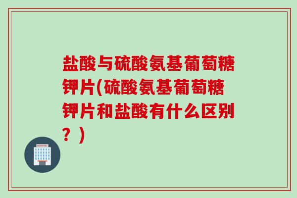 盐酸与硫酸氨基葡萄糖钾片(硫酸氨基葡萄糖钾片和盐酸有什么区别?) 盐酸与硫酸氨基葡萄糖钾片(硫酸氨基葡萄糖钾片和盐酸有什么区别?)