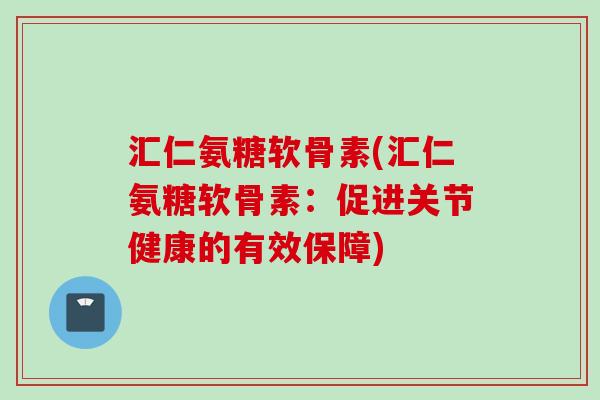 汇仁氨糖软骨素(汇仁氨糖软骨素：促进关节健康的有效保障)