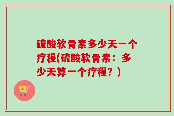 硫酸软骨素多少天一个疗程(硫酸软骨素：多少天算一个疗程？)