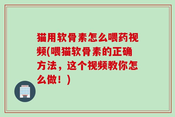 猫用软骨素怎么喂药视频(喂猫软骨素的正确方法，这个视频教你怎么做！)