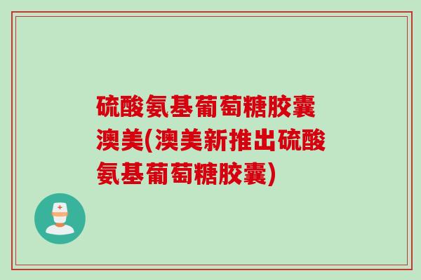 硫酸氨基葡萄糖胶囊 澳美(澳美新推出硫酸氨基葡萄糖胶囊)