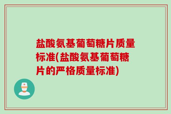 盐酸氨基葡萄糖片质量标准(盐酸氨基葡萄糖片的严格质量标准)