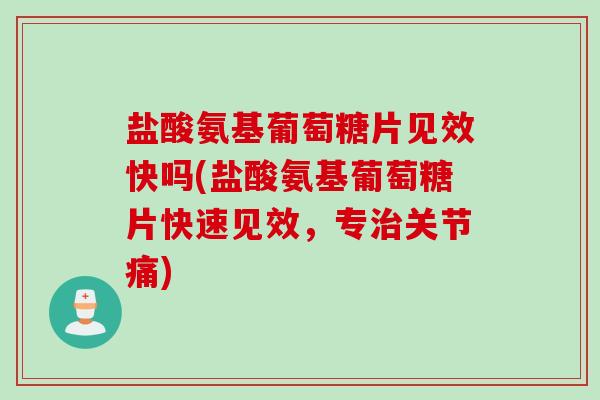 盐酸氨基葡萄糖片见效快吗(盐酸氨基葡萄糖片快速见效，专治关节痛)