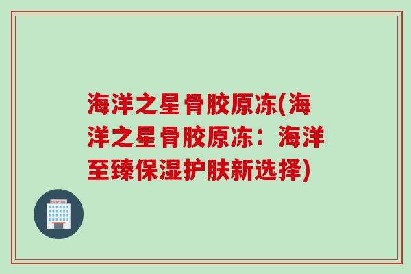 海洋之星骨胶原冻(海洋之星骨胶原冻：海洋至臻保湿护肤新选择)