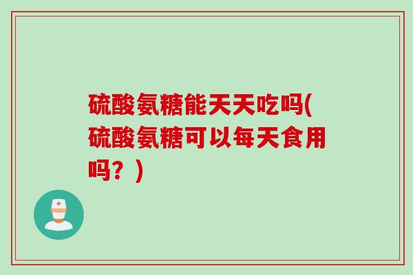 硫酸氨糖能天天吃吗(硫酸氨糖可以每天食用吗？)