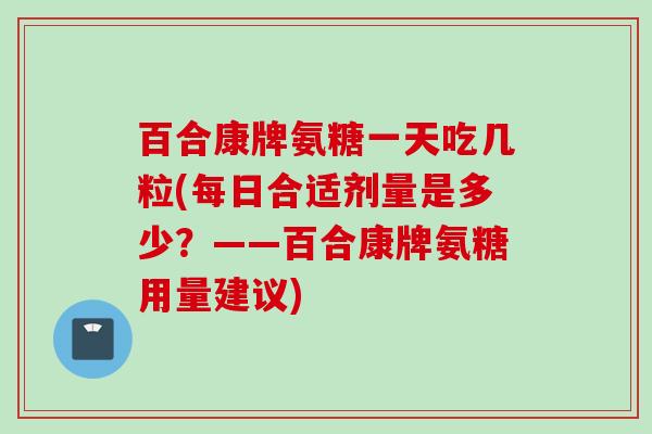 百合康牌氨糖一天吃几粒(每日合适剂量是多少？——百合康牌氨糖用量建议)