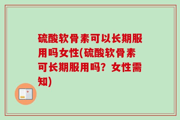 硫酸软骨素可以长期服用吗女性(硫酸软骨素可长期服用吗？女性需知)