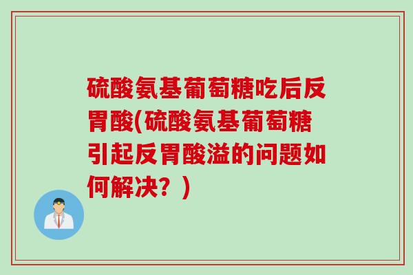硫酸氨基葡萄糖吃后反胃酸(硫酸氨基葡萄糖引起反胃酸溢的问题如何解决？)