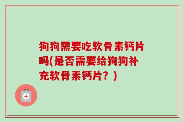 狗狗需要吃软骨素钙片吗(是否需要给狗狗补充软骨素钙片？)