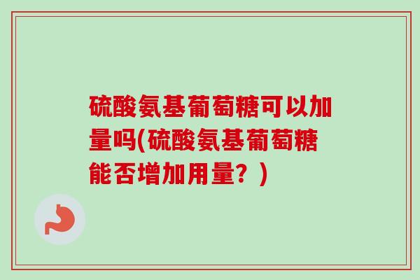 硫酸氨基葡萄糖可以加量吗(硫酸氨基葡萄糖能否增加用量?) 硫酸氨基葡萄糖可以加量吗(硫酸氨基葡萄糖能否增加用量?)