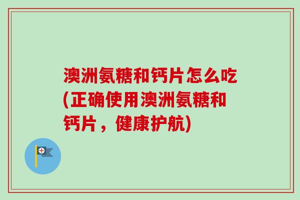 澳洲氨糖和钙片怎么吃(正确使用澳洲氨糖和钙片，健康护航)