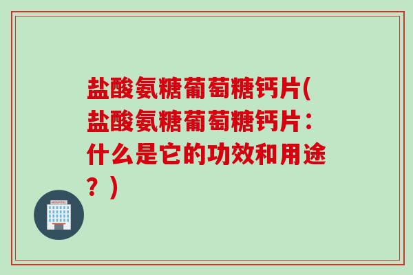 盐酸氨糖葡萄糖钙片(盐酸氨糖葡萄糖钙片：什么是它的功效和用途？)