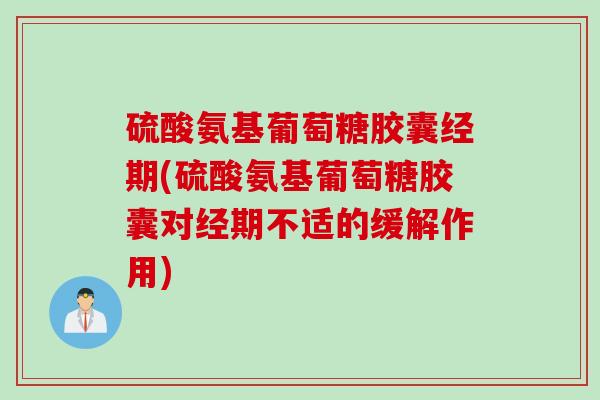 硫酸氨基葡萄糖胶囊经期(硫酸氨基葡萄糖胶囊对经期不适的缓解作用)