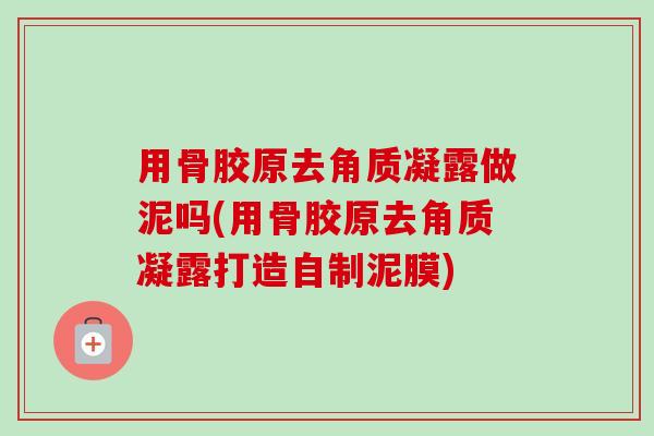 用骨胶原去角质凝露做泥吗(用骨胶原去角质凝露打造自制泥膜)