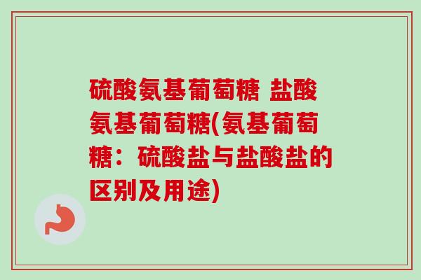 硫酸氨基葡萄糖 盐酸氨基葡萄糖(氨基葡萄糖：硫酸盐与盐酸盐的区别及用途)