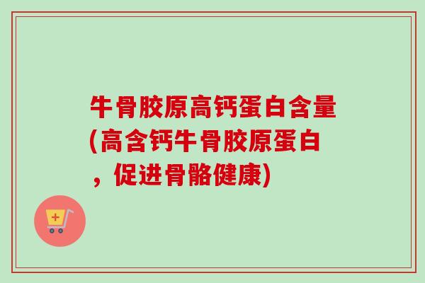 牛骨胶原高钙蛋白含量(高含钙牛骨胶原蛋白，促进骨骼健康)