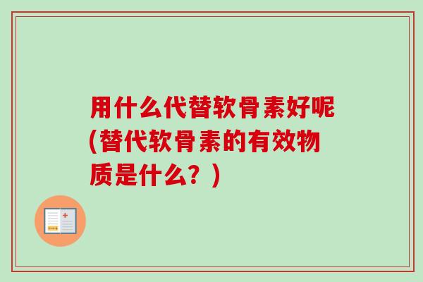 用什么代替软骨素好呢(替代软骨素的有效物质是什么？)