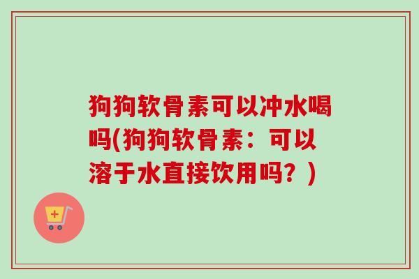 狗狗软骨素可以冲水喝吗(狗狗软骨素：可以溶于水直接饮用吗？)