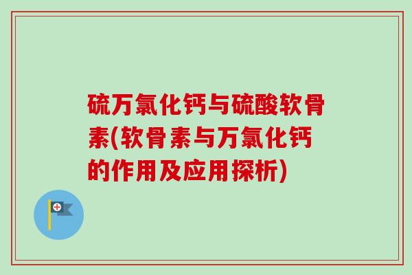 硫万氯化钙与硫酸软骨素(软骨素与万氯化钙的作用及应用探析) 硫万氯化钙与硫酸软骨素(软骨素与万氯化钙的作用及应用探析)