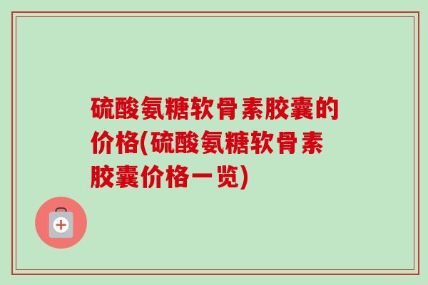 硫酸氨糖软骨素胶囊的价格(硫酸氨糖软骨素胶囊价格一览)