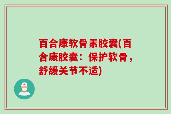 百合康软骨素胶囊(百合康胶囊:保护软骨,舒缓关节不适) 百合康软骨素胶囊(百合康胶囊:保护软骨,舒缓关节不适)
