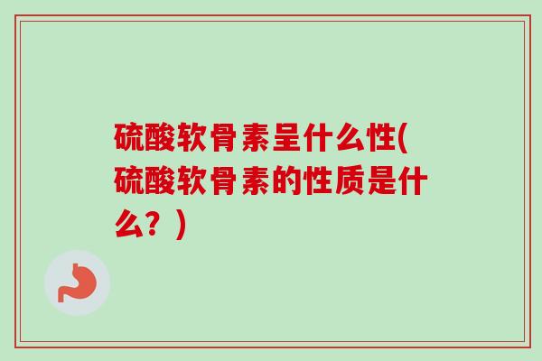 硫酸软骨素呈什么性(硫酸软骨素的性质是什么？)
