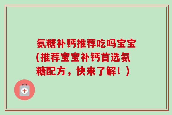 氨糖补钙推荐吃吗宝宝(推荐宝宝补钙首选氨糖配方，快来了解！)