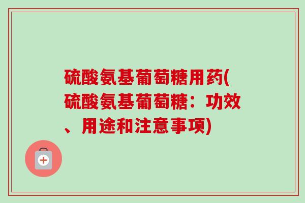 硫酸氨基葡萄糖用药(硫酸氨基葡萄糖：功效、用途和注意事项)