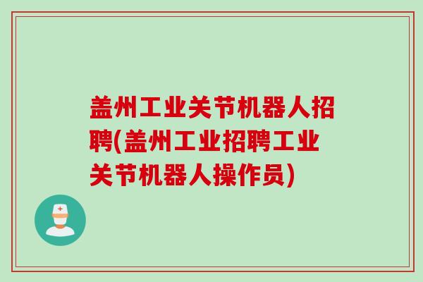 盖州工业关节机器人招聘(盖州工业招聘工业关节机器人操作员)