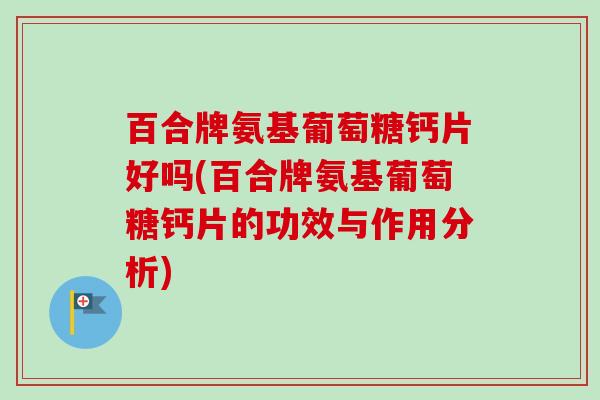 百合牌氨基葡萄糖钙片好吗(百合牌氨基葡萄糖钙片的功效与作用分析)