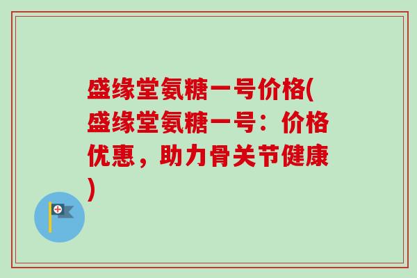盛缘堂氨糖一号价格(盛缘堂氨糖一号：价格优惠，助力骨关节健康)