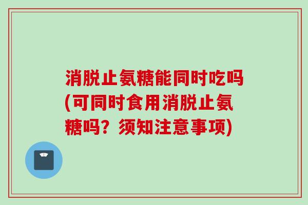 消脱止氨糖能同时吃吗(可同时食用消脱止氨糖吗？须知注意事项)