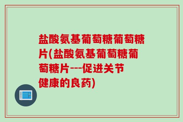 盐酸氨基葡萄糖葡萄糖片(盐酸氨基葡萄糖葡萄糖片---促进关节健康的良药)