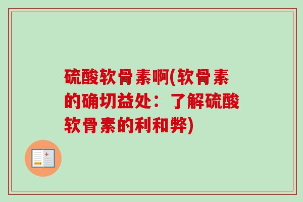 硫酸软骨素啊(软骨素的确切益处：了解硫酸软骨素的利和弊)