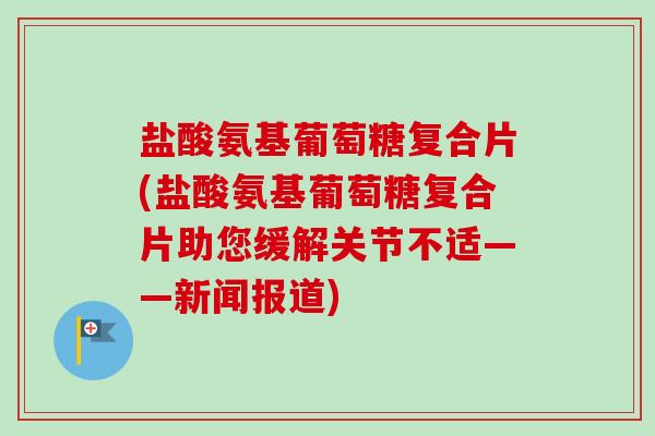 盐酸氨基葡萄糖复合片(盐酸氨基葡萄糖复合片助您缓解关节不适——新闻报道)