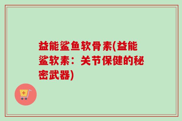 益能鲨鱼软骨素(益能鲨软素：关节保健的秘密武器)