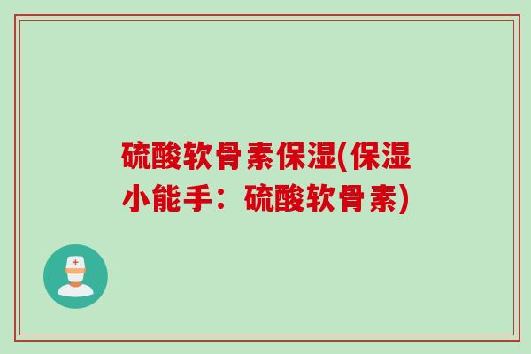 硫酸软骨素保湿(保湿小能手：硫酸软骨素)