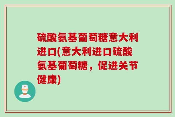 硫酸氨基葡萄糖意大利进口(意大利进口硫酸氨基葡萄糖，促进关节健康)