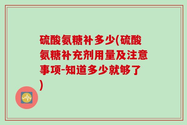 硫酸氨糖补多少(硫酸氨糖补充剂用量及注意事项-知道多少就够了)