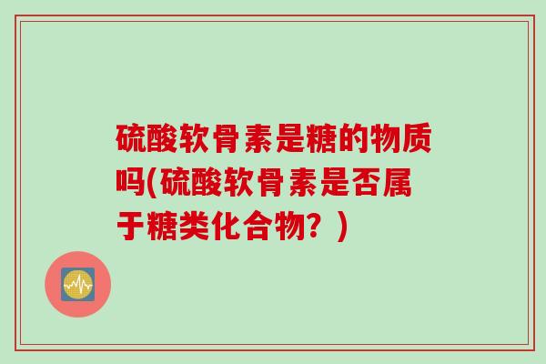 硫酸软骨素是糖的物质吗(硫酸软骨素是否属于糖类化合物？)