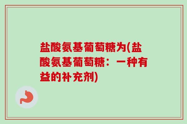 盐酸氨基葡萄糖为(盐酸氨基葡萄糖：一种有益的补充剂)