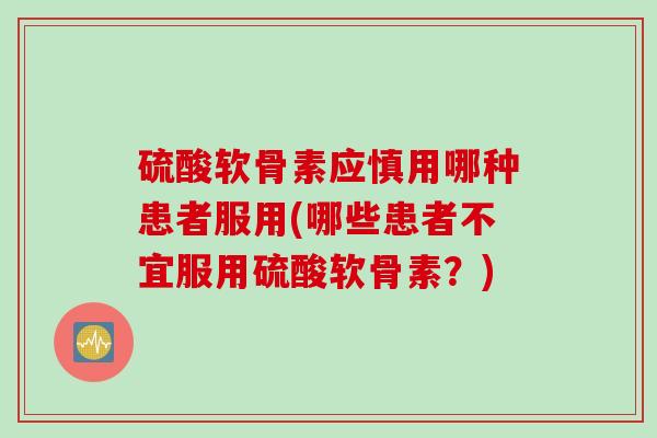 硫酸软骨素应慎用哪种患者服用(哪些患者不宜服用硫酸软骨素？)
