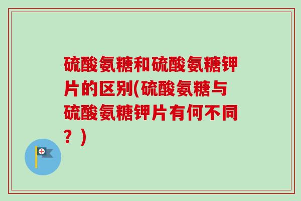 硫酸氨糖和硫酸氨糖钾片的区别(硫酸氨糖与硫酸氨糖钾片有何不同？)
