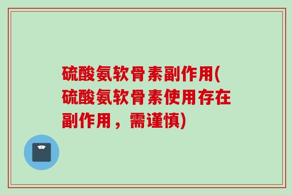 硫酸氨软骨素副作用(硫酸氨软骨素使用存在副作用，需谨慎)