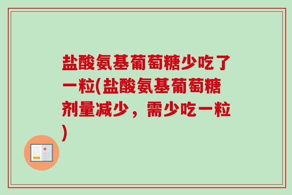 盐酸氨基葡萄糖少吃了一粒(盐酸氨基葡萄糖剂量减少，需少吃一粒)