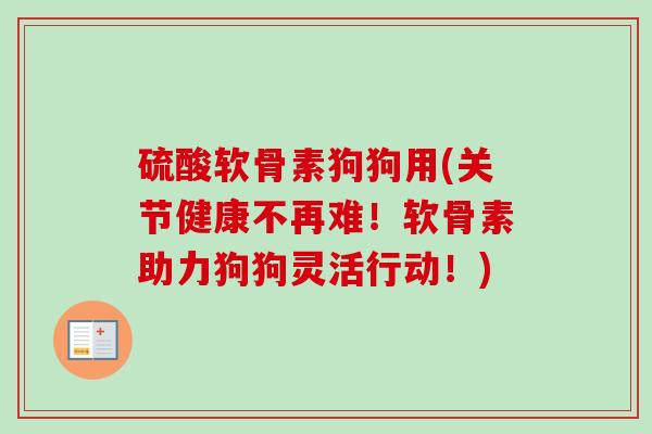 硫酸软骨素狗狗用(关节健康不再难！软骨素助力狗狗灵活行动！)